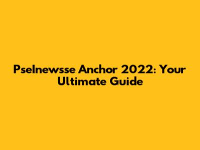 PseInewsse Anchor 2022: Your Ultimate Guide