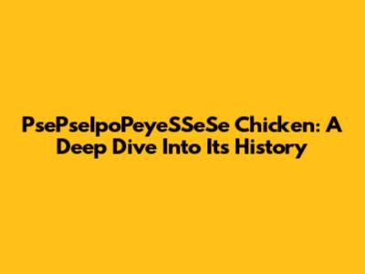 PsePseIpoPeyeSSeSe Chicken: A Deep Dive Into Its History