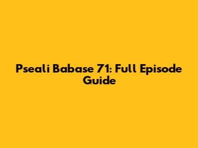 Pseali Babase 71: Full Episode Guide