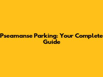 Pseamanse Parking: Your Complete Guide