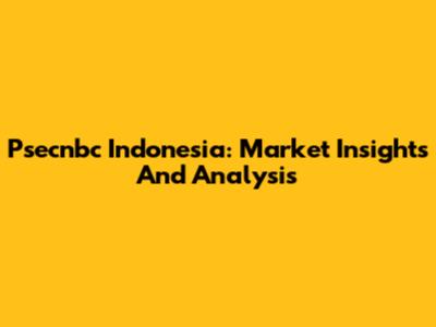 Psecnbc Indonesia: Market Insights And Analysis