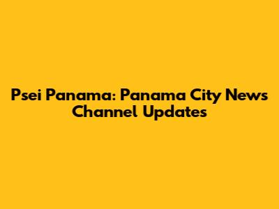 Psei Panama: Panama City News Channel Updates