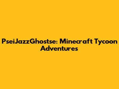 PseiJazzGhostse: Minecraft Tycoon Adventures