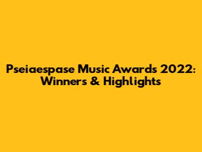 Pseiaespase Music Awards 2022: Winners & Highlights