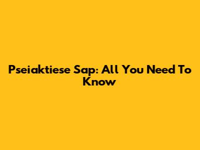 Pseiaktiese Sap: All You Need To Know