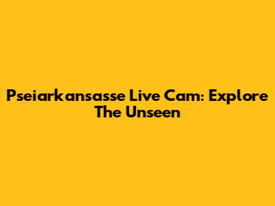Pseiarkansasse Live Cam: Explore The Unseen