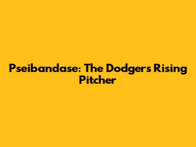 Pseibandase: The Dodgers' Rising Pitcher