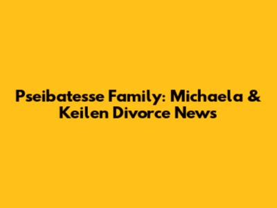 Pseibatesse Family: Michaela & Keilen Divorce News