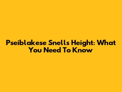 Pseiblakese Snell's Height: What You Need To Know