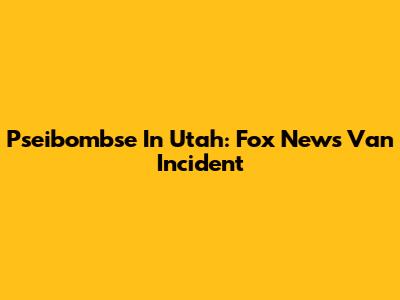 Pseibombse In Utah: Fox News Van Incident
