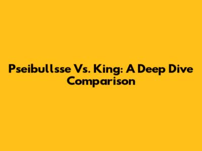 Pseibullsse Vs. King: A Deep Dive Comparison
