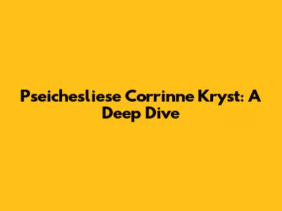 Pseichesliese Corrinne Kryst: A Deep Dive