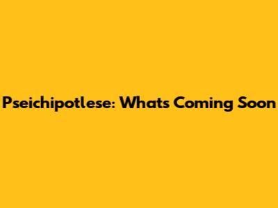 Pseichipotlese: What's Coming Soon