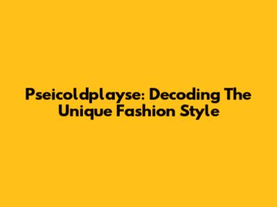 Pseicoldplayse: Decoding The Unique Fashion Style