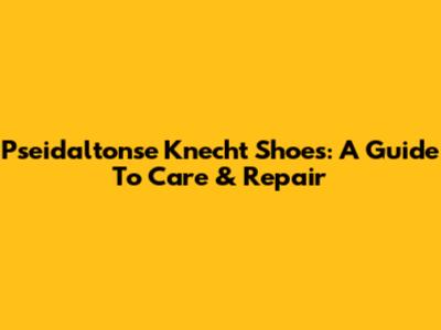 Pseidaltonse Knecht Shoes: A Guide To Care & Repair