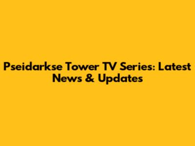 Pseidarkse Tower TV Series: Latest News & Updates