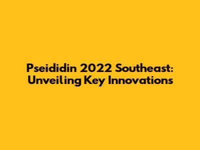 Pseididin 2022 Southeast: Unveiling Key Innovations