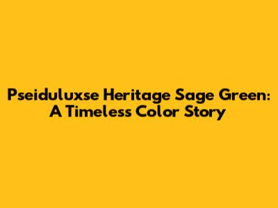 Pseiduluxse Heritage Sage Green: A Timeless Color Story