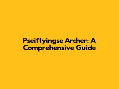 Pseiflyingse Archer: A Comprehensive Guide