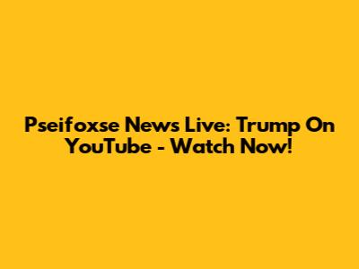 Pseifoxse News Live: Trump On YouTube - Watch Now!