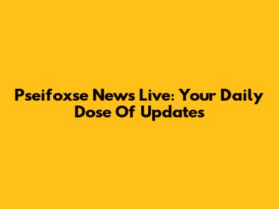 Pseifoxse News Live: Your Daily Dose Of Updates