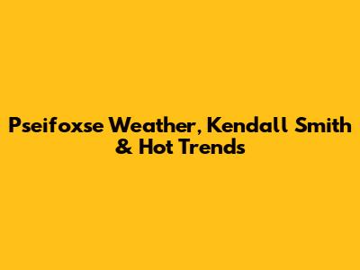 Pseifoxse Weather, Kendall Smith & Hot Trends