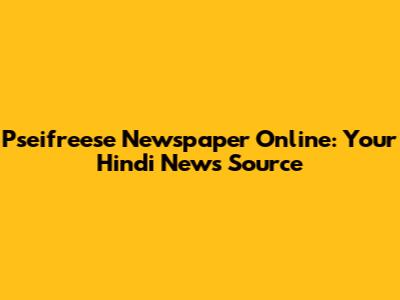 Pseifreese Newspaper Online: Your Hindi News Source