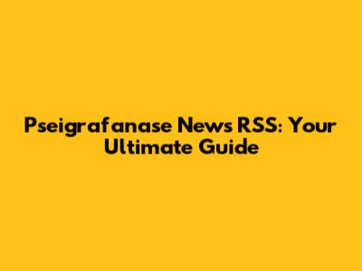 Pseigrafanase News RSS: Your Ultimate Guide