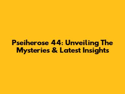 Pseiherose 44: Unveiling The Mysteries & Latest Insights