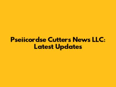 Pseiicordse Cutters News LLC: Latest Updates