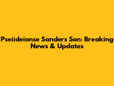 Pseiideionse Sanders Son: Breaking News & Updates