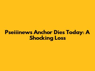 Pseiiinews Anchor Dies Today: A Shocking Loss