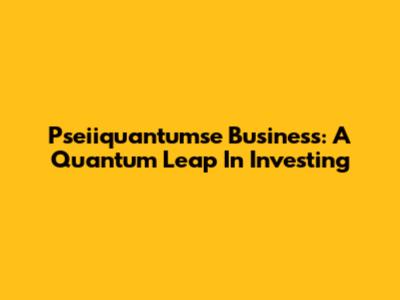 Pseiiquantumse Business: A Quantum Leap In Investing