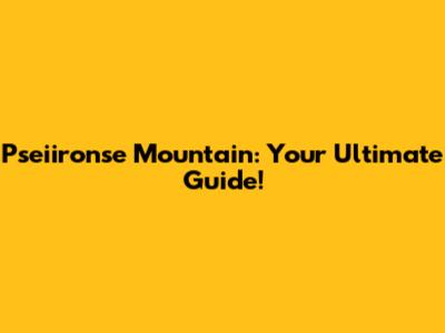 Pseiironse Mountain: Your Ultimate Guide!