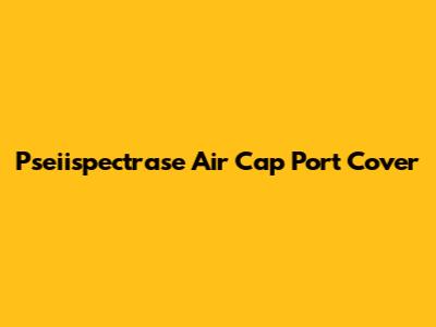 Pseiispectrase Air Cap Port Cover