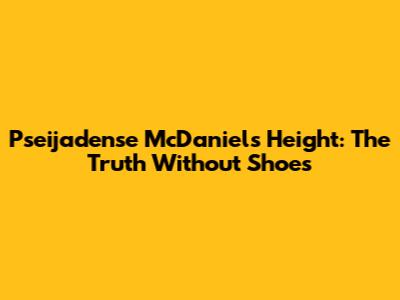 Pseijadense McDaniel's Height: The Truth Without Shoes