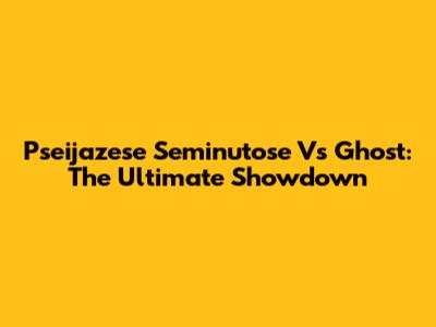 Pseijazese Seminutose Vs Ghost: The Ultimate Showdown