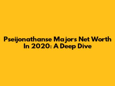 Pseijonathanse Majors' Net Worth In 2020: A Deep Dive