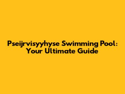 Pseijrvisyyhyse Swimming Pool: Your Ultimate Guide