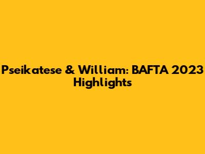 Pseikatese & William: BAFTA 2023 Highlights