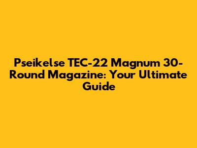 Pseikelse TEC-22 Magnum 30-Round Magazine: Your Ultimate Guide