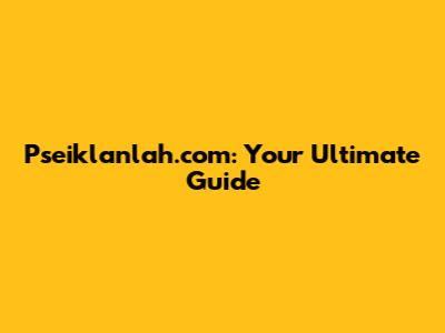 Pseiklanlah.com: Your Ultimate Guide
