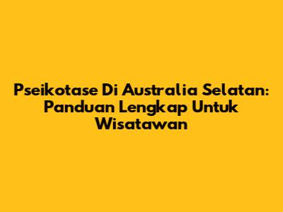 Pseikotase Di Australia Selatan: Panduan Lengkap Untuk Wisatawan
