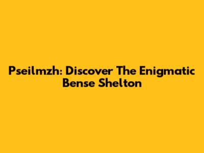 Pseilmzh: Discover The Enigmatic Bense Shelton