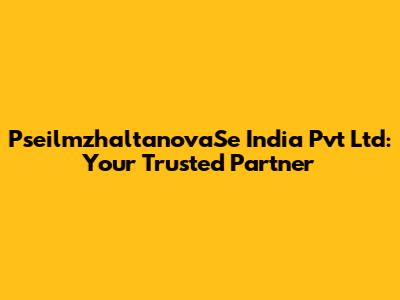 PseilmzhaltanovaSe India Pvt Ltd: Your Trusted Partner