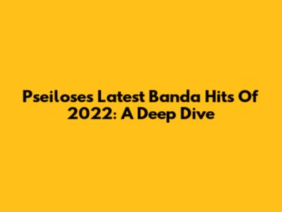 Pseilose's Latest Banda Hits Of 2022: A Deep Dive