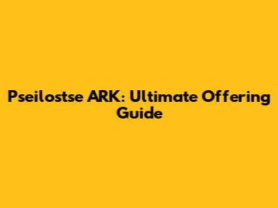Pseilostse ARK: Ultimate Offering Guide