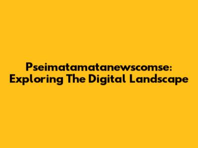 Pseimatamatanewscomse: Exploring The Digital Landscape