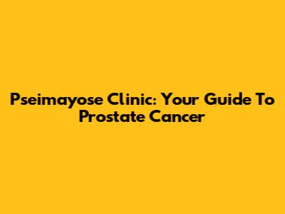 Pseimayose Clinic: Your Guide To Prostate Cancer