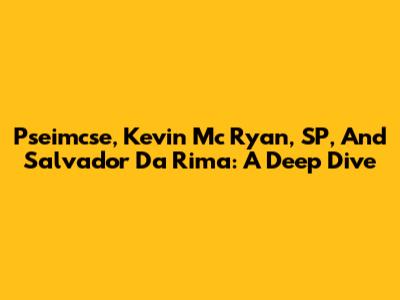 Pseimcse, Kevin Mc Ryan, SP, And Salvador Da Rima: A Deep Dive